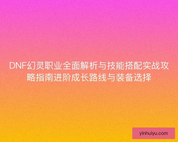 DNF幻灵职业全面解析与技能搭配实战攻略指南进阶成长路线与装备选择