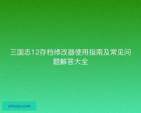 三国志12存档修改器使用指南及常见问题解答大全