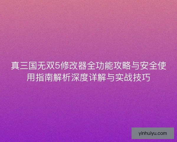 真三国无双5修改器全功能攻略与安全使用指南解析深度详解与实战技巧