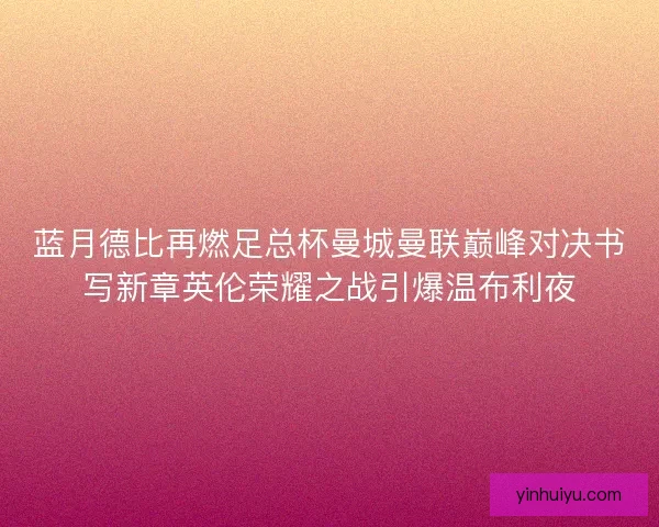 蓝月德比再燃足总杯曼城曼联巅峰对决书写新章英伦荣耀之战引爆温布利夜