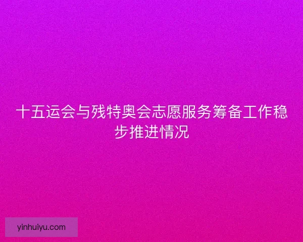 十五运会与残特奥会志愿服务筹备工作稳步推进情况