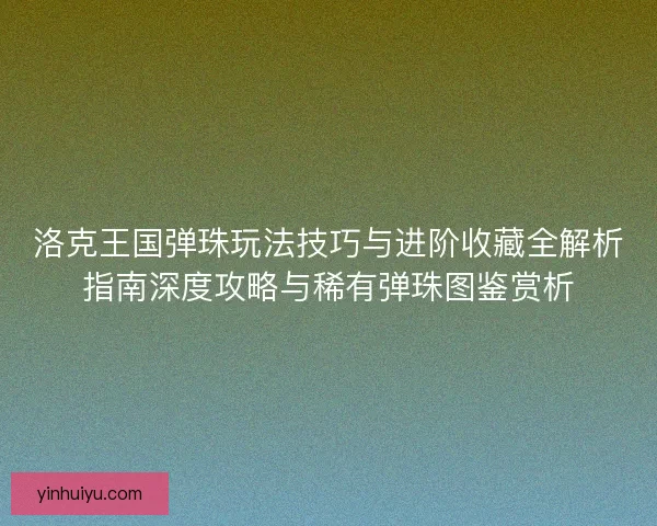 洛克王国弹珠玩法技巧与进阶收藏全解析指南深度攻略与稀有弹珠图鉴赏析
