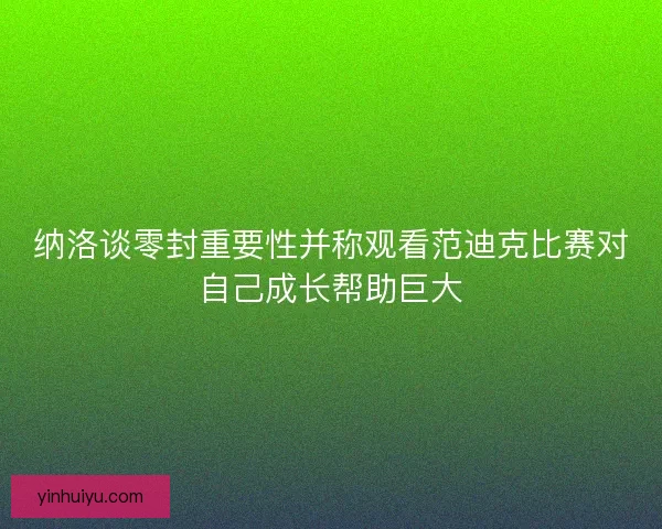 纳洛谈零封重要性并称观看范迪克比赛对自己成长帮助巨大
