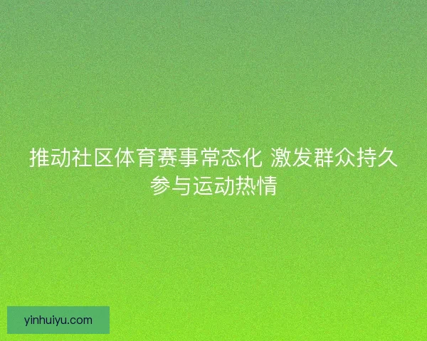 推动社区体育赛事常态化 激发群众持久参与运动热情