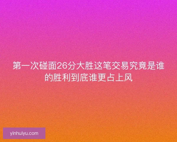 第一次碰面26分大胜这笔交易究竟是谁的胜利到底谁更占上风