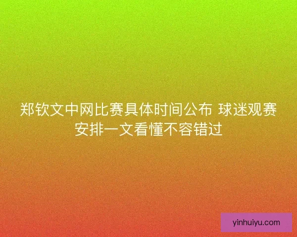 郑钦文中网比赛具体时间公布 球迷观赛安排一文看懂不容错过