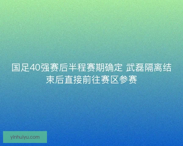 国足40强赛后半程赛期确定 武磊隔离结束后直接前往赛区参赛