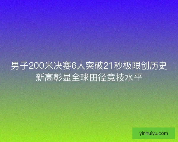 男子200米决赛6人突破21秒极限创历史新高彰显全球田径竞技水平