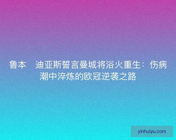 鲁本・迪亚斯誓言曼城将浴火重生：伤病潮中淬炼的欧冠逆袭之路