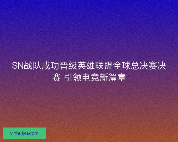 SN战队成功晋级英雄联盟全球总决赛决赛 引领电竞新篇章